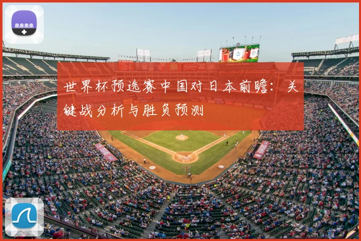 世界杯预选赛中国对日本前瞻：关键战分析与胜负预测