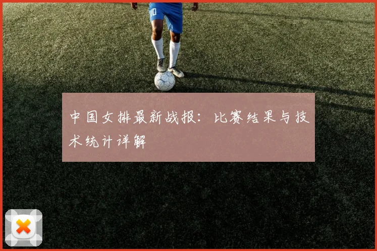 中国女排最新战报：比赛结果与技术统计详解