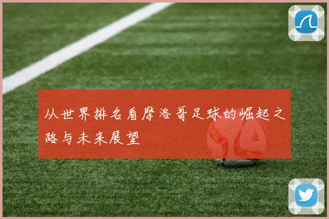 从世界排名看摩洛哥足球的崛起之路与未来展望
