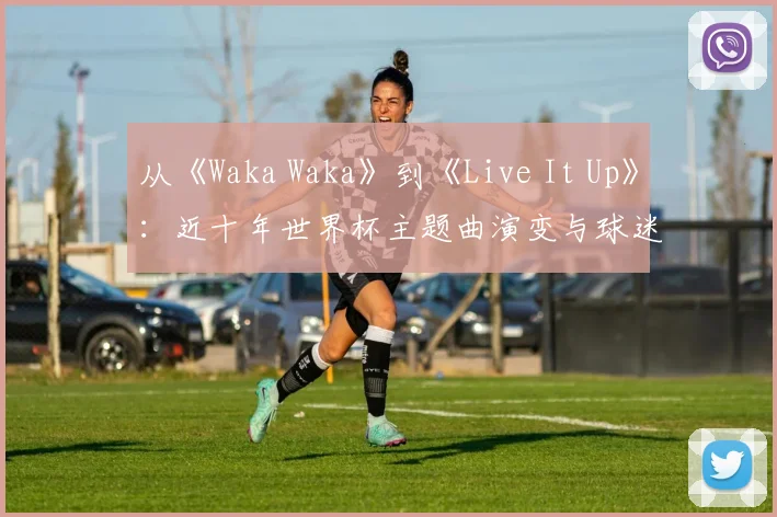 从《Waka Waka》到《Live It Up》：近十年世界杯主题曲演变与球迷记忆