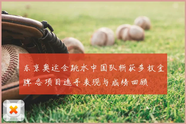 东京奥运会跳水中国队斩获多枚金牌 各项目选手表现与成绩回顾