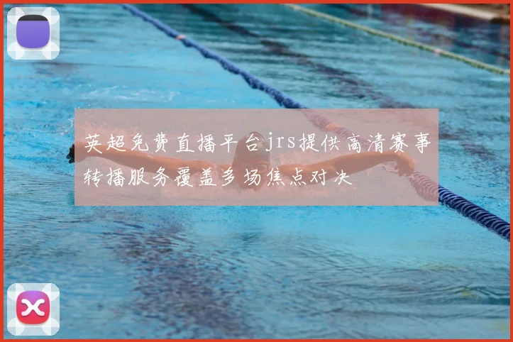 英超免费直播平台jrs提供高清赛事转播服务覆盖多场焦点对决
