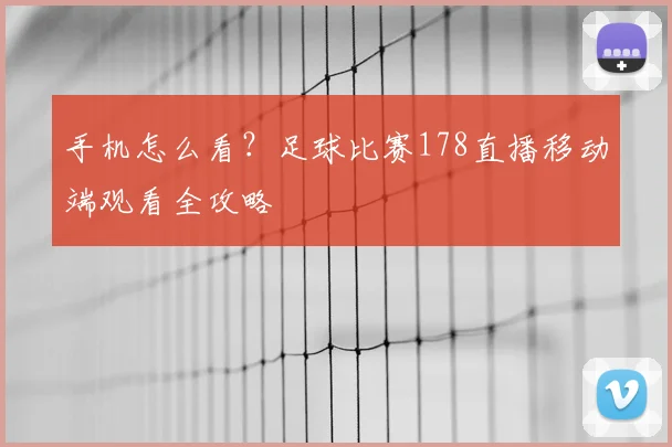 手机怎么看？足球比赛178直播移动端观看全攻略