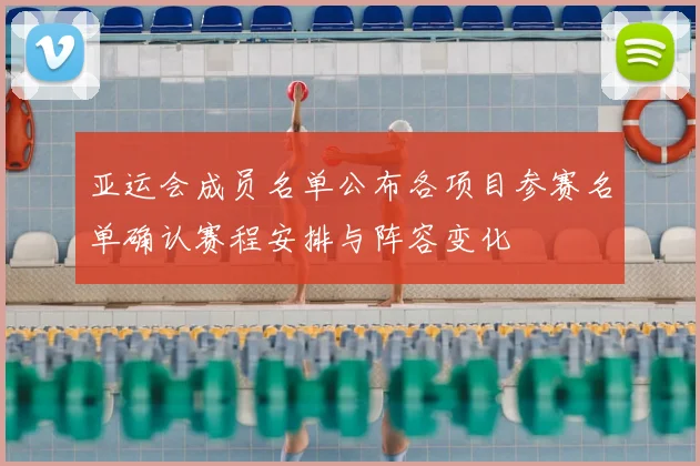 亚运会成员名单公布各项目参赛名单确认赛程安排与阵容变化