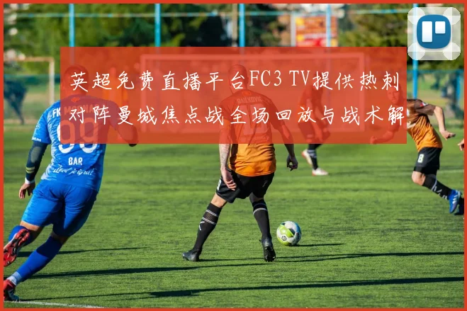 英超免费直播平台FC3 TV提供热刺对阵曼城焦点战全场回放与战术解析
