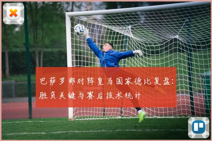 巴萨罗那对阵皇马国家德比复盘：胜负关键与赛后技术统计