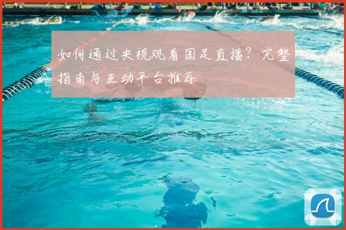 如何通过央视观看国足直播？完整指南与互动平台推荐