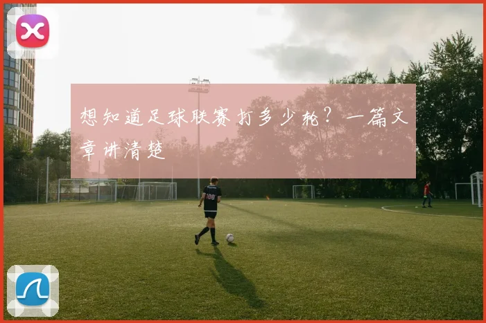 想知道足球联赛打多少轮？一篇文章讲清楚