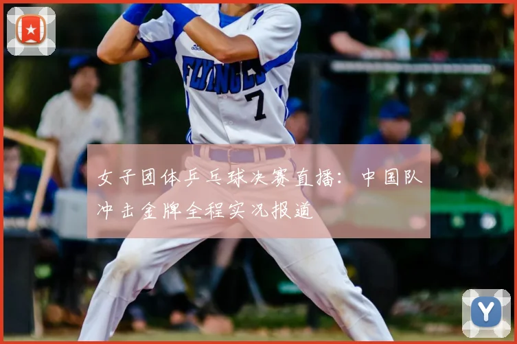 女子团体乒乓球决赛直播：中国队冲击金牌全程实况报道