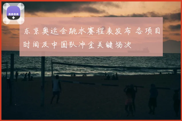 东京奥运会跳水赛程表发布 各项目时间及中国队冲金关键场次