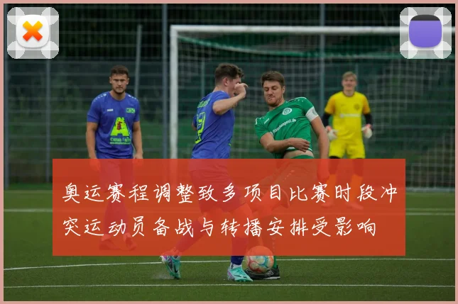 奥运赛程调整致多项目比赛时段冲突运动员备战与转播安排受影响