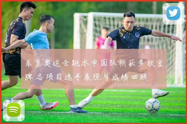 东京奥运会跳水中国队斩获多枚金牌 各项目选手表现与成绩回顾