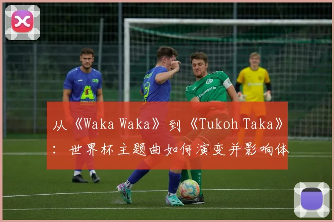 从《Waka Waka》到《Tukoh Taka》：世界杯主题曲如何演变并影响体育盛事氛围