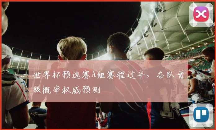 世界杯预选赛A组赛程过半，各队晋级概率权威预测