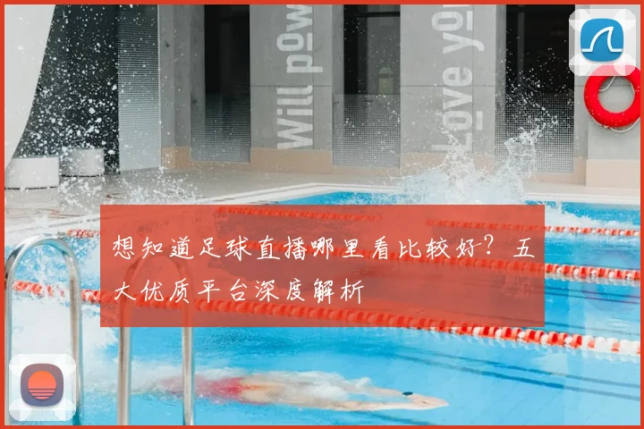 想知道足球直播哪里看比较好？五大优质平台深度解析