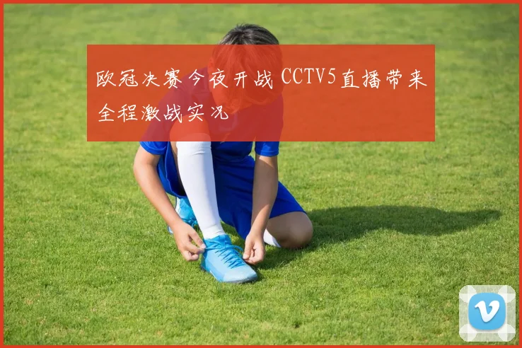 欧冠决赛今夜开战 CCTV5直播带来全程激战实况