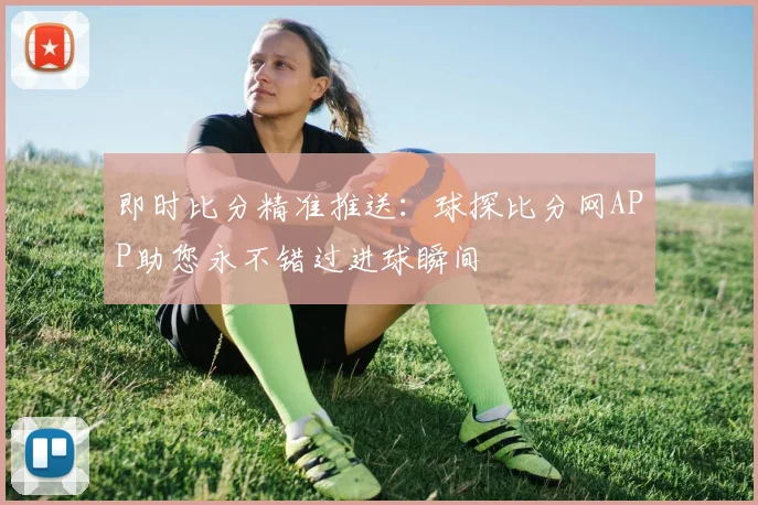 即时比分精准推送：球探比分网APP助您永不错过进球瞬间