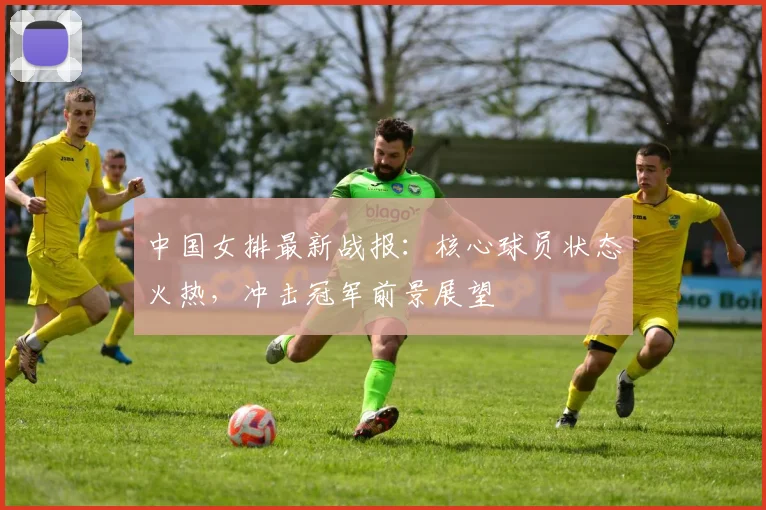 中国女排最新战报：核心球员状态火热，冲击冠军前景展望