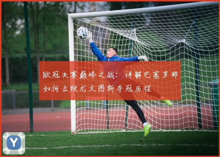 欧冠决赛巅峰之战：详解巴塞罗那如何击败尤文图斯夺冠历程