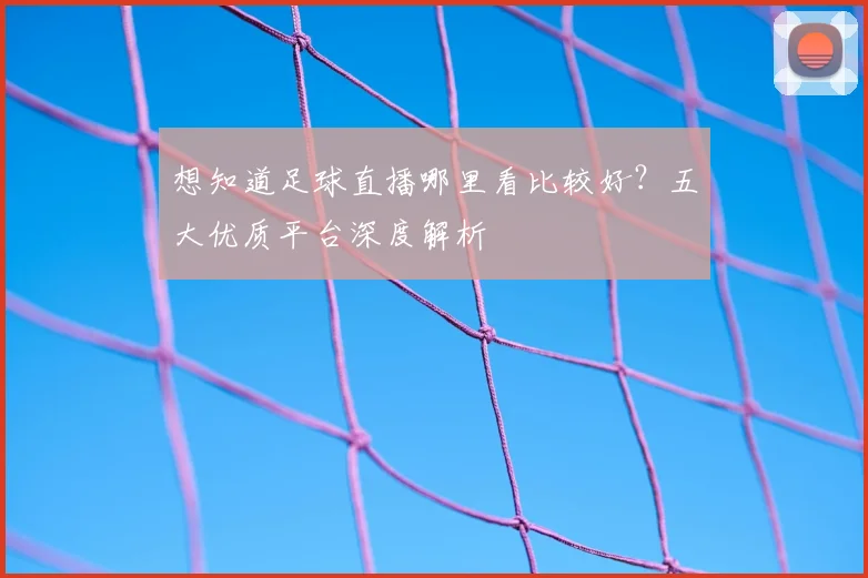 想知道足球直播哪里看比较好？五大优质平台深度解析