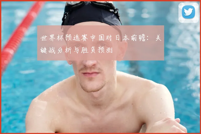 世界杯预选赛中国对日本前瞻：关键战分析与胜负预测