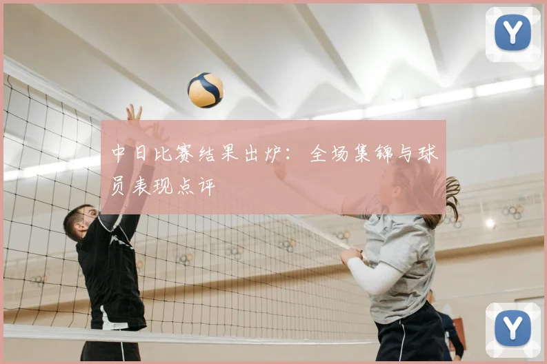 中日比赛结果出炉：全场集锦与球员表现点评