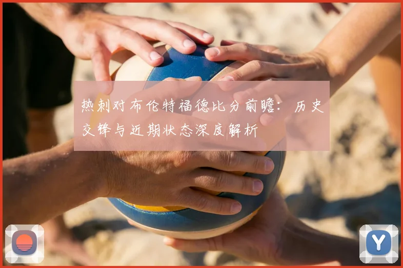 热刺对布伦特福德比分前瞻:历史交锋与近期状态深度解析