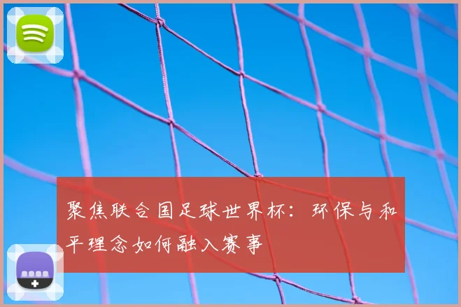 聚焦联合国足球世界杯:环保与和平理念如何融入赛事