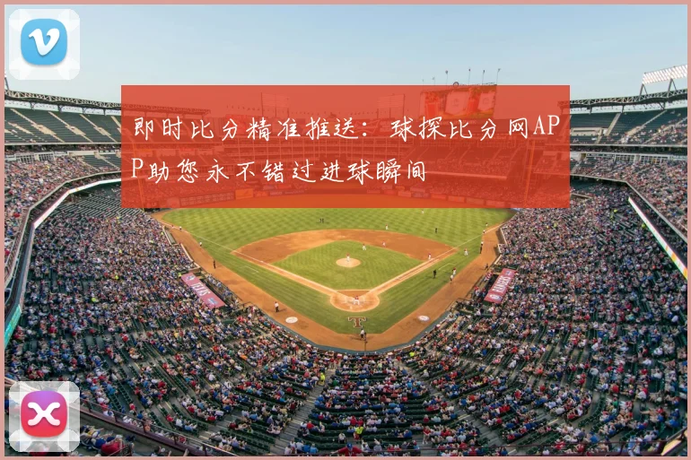 即时比分精准推送：球探比分网APP助您永不错过进球瞬间