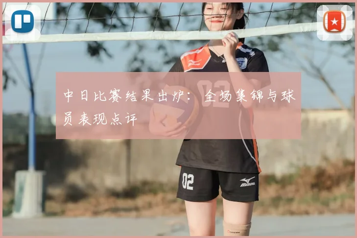 中日比赛结果出炉：全场集锦与球员表现点评
