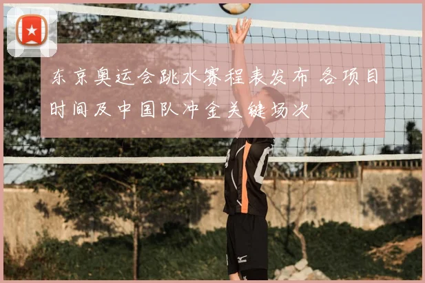 东京奥运会跳水赛程表发布 各项目时间及中国队冲金关键场次