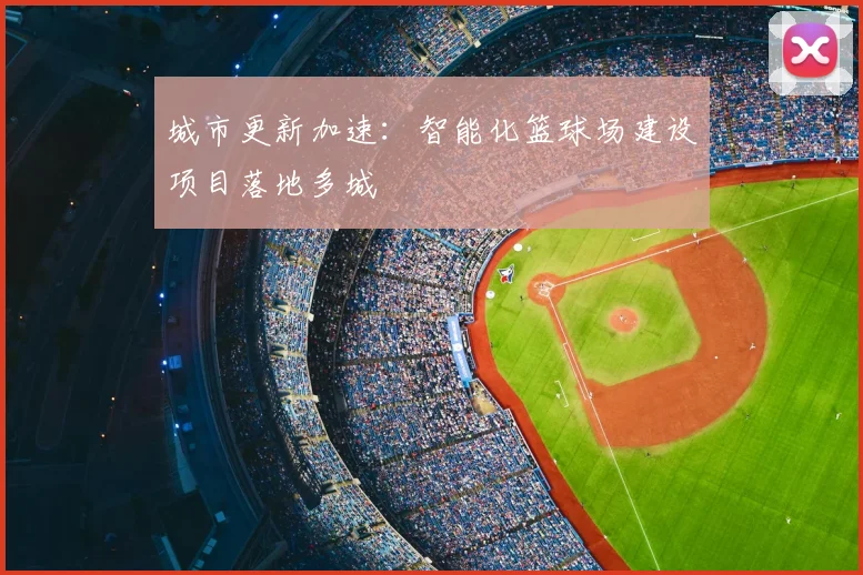 城市更新加速：智能化篮球场建设项目落地多城