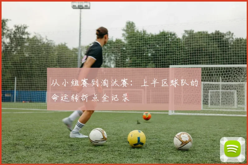 从小组赛到淘汰赛：上半区球队的命运转折点全记录