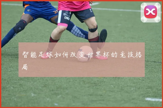 智能足球如何改变世界杯的竞技格局