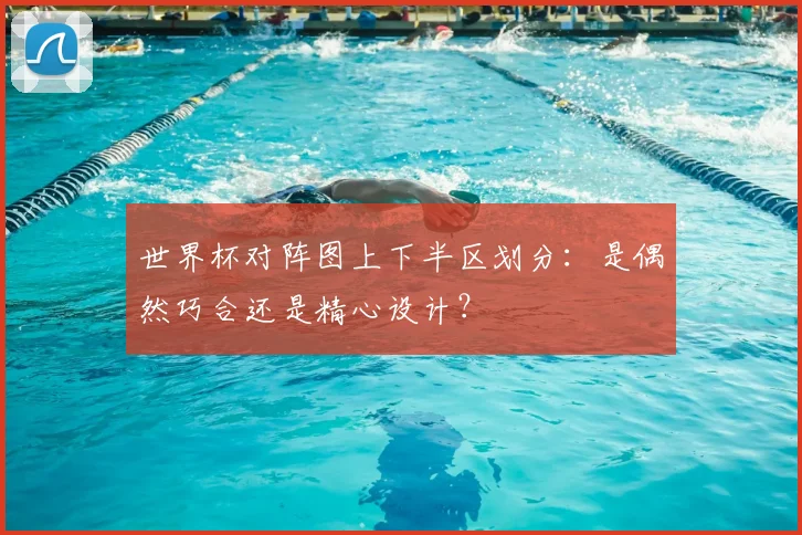 世界杯对阵图上下半区划分：是偶然巧合还是精心设计？