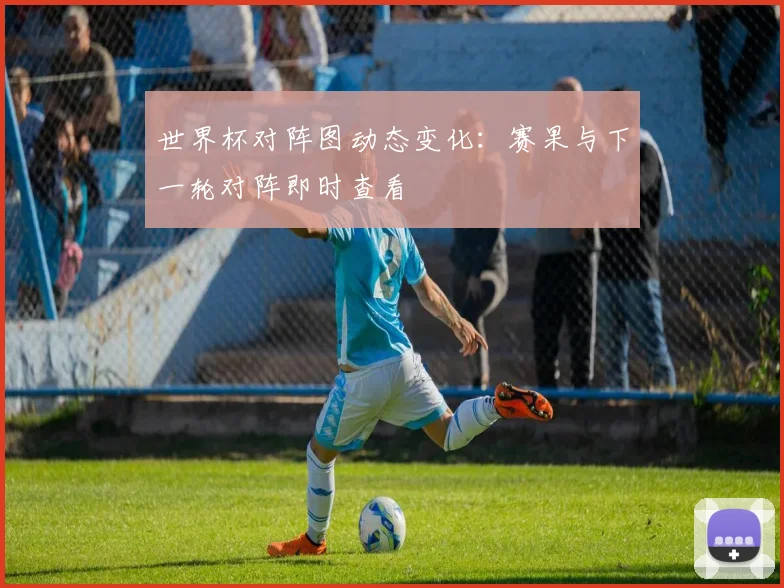 世界杯对阵图动态变化：赛果与下一轮对阵即时查看