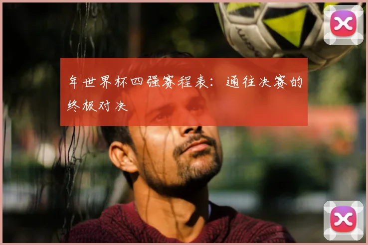 年世界杯四强赛程表：通往决赛的终极对决