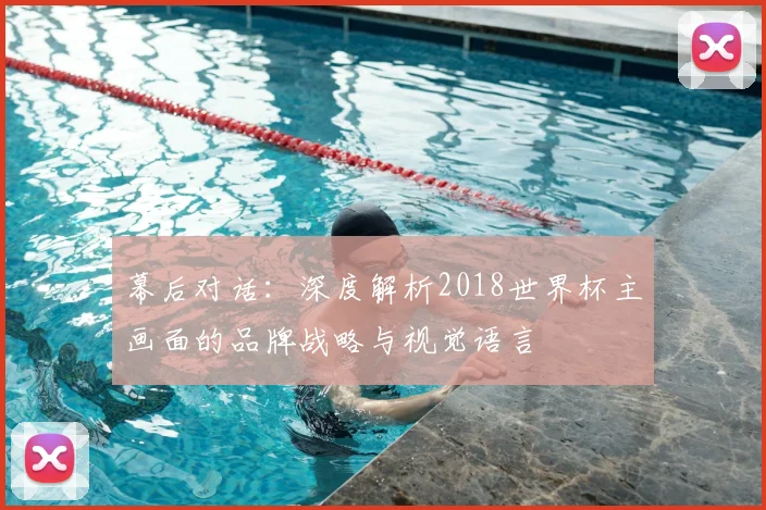 幕后对话:深度解析2018世界杯主画面的品牌战略与视觉语言