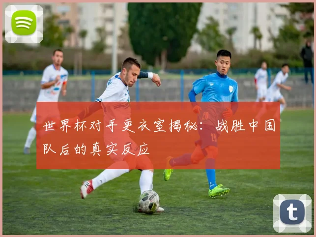 世界杯对手更衣室揭秘：战胜中国队后的真实反应