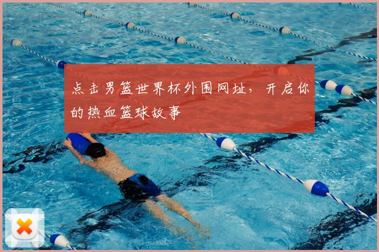 点击男篮世界杯外围网址，开启你的热血篮球故事