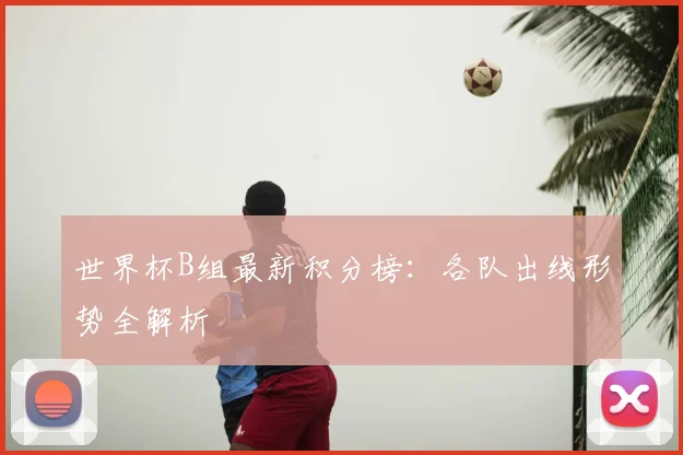 世界杯B组最新积分榜：各队出线形势全解析