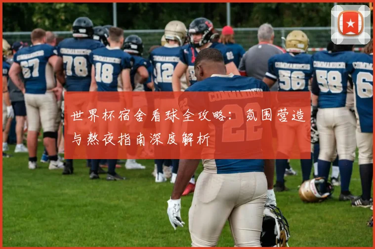 世界杯宿舍看球全攻略：氛围营造与熬夜指南深度解析