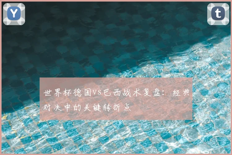 世界杯德国vs巴西战术复盘:经典对决中的关键转折点