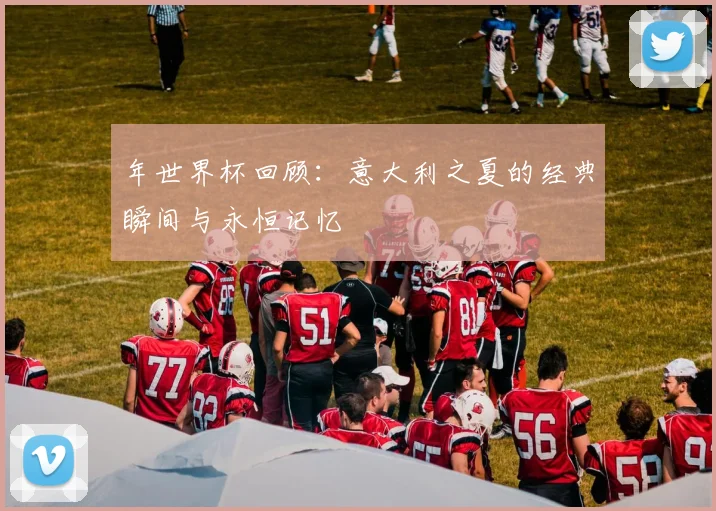 年世界杯回顾：意大利之夏的经典瞬间与永恒记忆