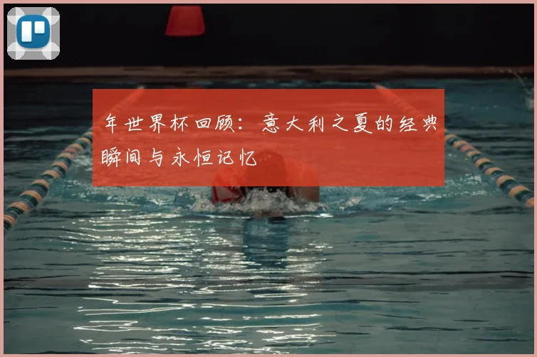 年世界杯回顾：意大利之夏的经典瞬间与永恒记忆