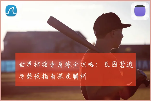 世界杯宿舍看球全攻略：氛围营造与熬夜指南深度解析