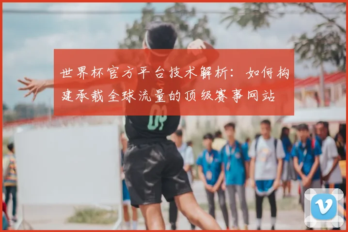 世界杯官方平台技术解析:如何构建承载全球流量的顶级赛事网站