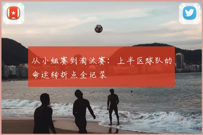 从小组赛到淘汰赛：上半区球队的命运转折点全记录