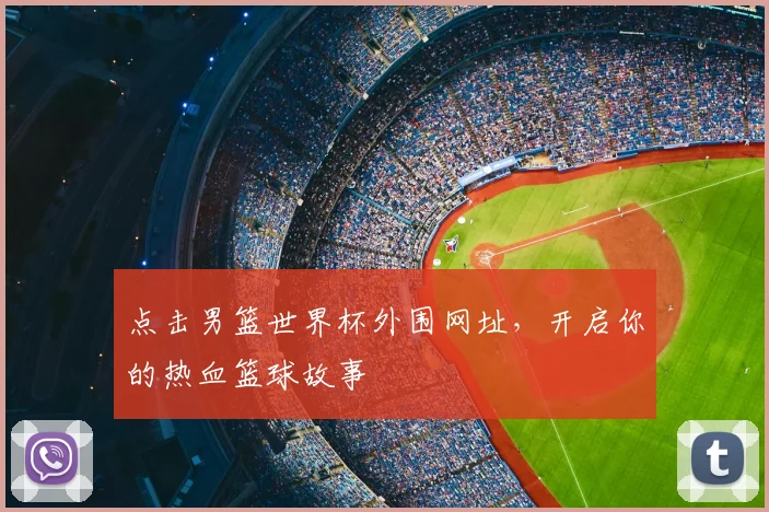 点击男篮世界杯外围网址，开启你的热血篮球故事