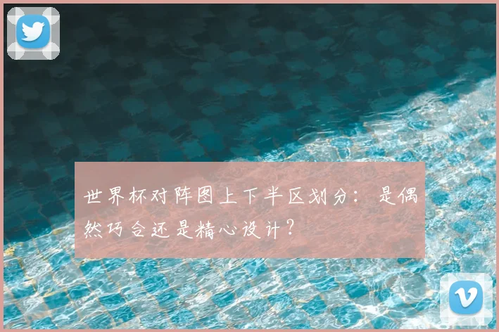 世界杯对阵图上下半区划分：是偶然巧合还是精心设计？